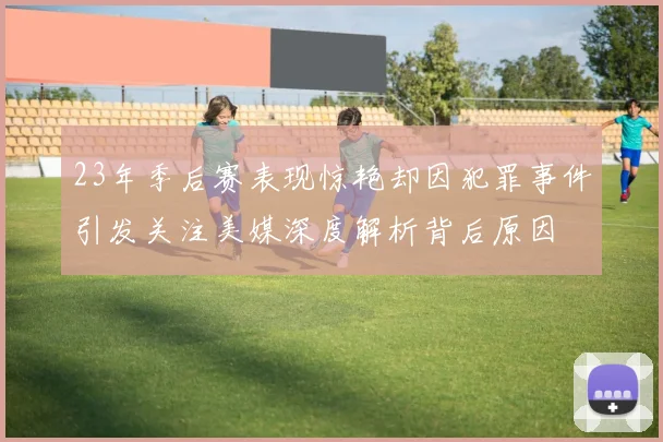 23年季后赛表现惊艳却因犯罪事件引发关注美媒深度解析背后原因