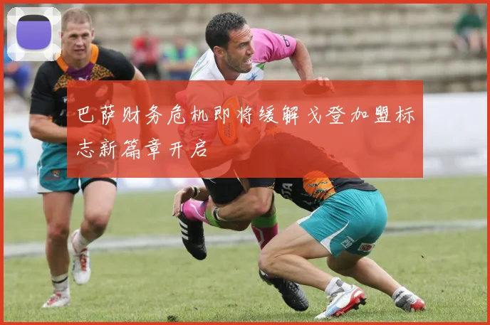 巴萨财务危机即将缓解戈登加盟标志新篇章开启