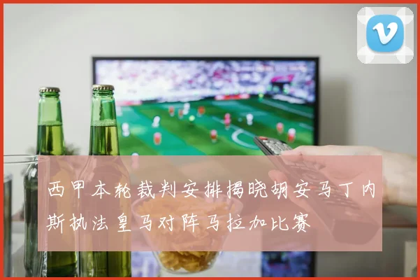 西甲本轮裁判安排揭晓胡安马丁内斯执法皇马对阵马拉加比赛